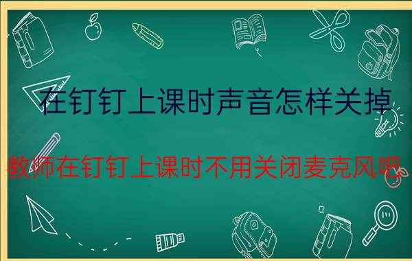 在钉钉上课时声音怎样关掉 教师在钉钉上课时不用关闭麦克风吧？